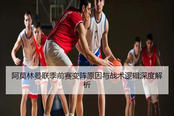 阿莫林曼联季前赛变阵原因与战术逻辑深度解析