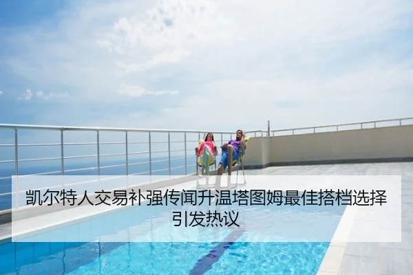 凯尔特人交易补强传闻升温塔图姆最佳搭档选择引发热议