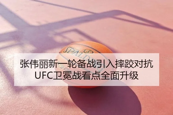 张伟丽新一轮备战引入摔跤对抗 UFC卫冕战看点全面升级