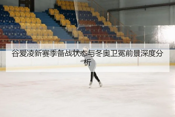 谷爱凌新赛季备战状态与冬奥卫冕前景深度分析