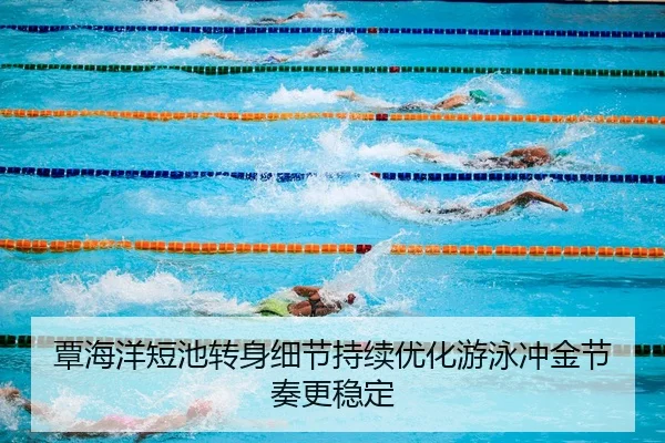覃海洋短池转身细节持续优化游泳冲金节奏更稳定