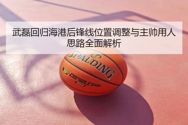 武磊回归海港后锋线位置调整与主帅用人思路全面解析