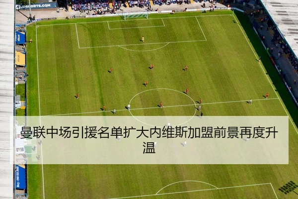 曼联中场引援名单扩大内维斯加盟前景再度升温
