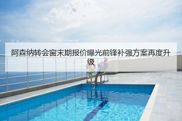 阿森纳转会窗末期报价曝光前锋补强方案再度升级