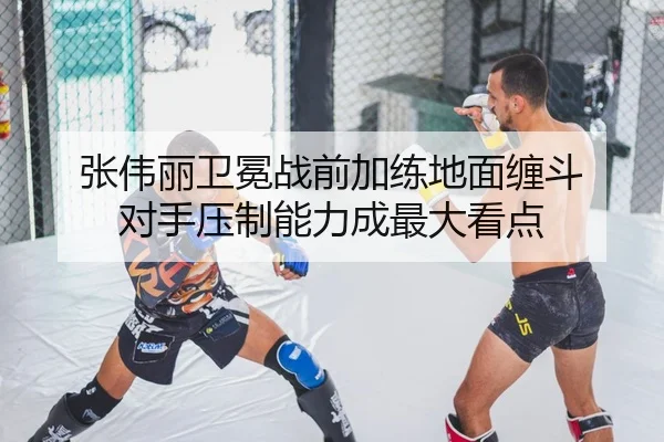 张伟丽卫冕战前加练地面缠斗 对手压制能力成最大看点